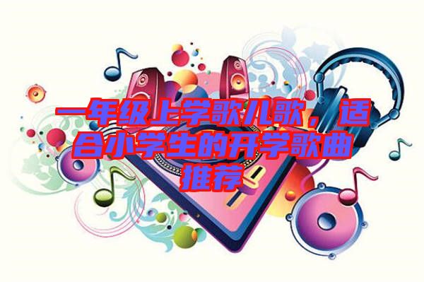 一年級(jí)上學(xué)歌兒歌，適合小學(xué)生的開(kāi)學(xué)歌曲推薦