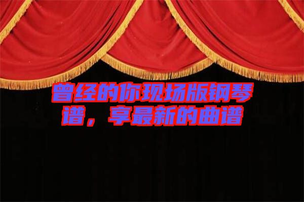 曾經(jīng)的你現(xiàn)場版鋼琴譜，享最新的曲譜