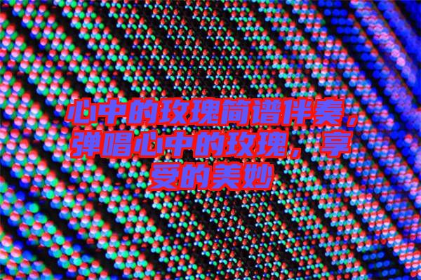 心中的玫瑰簡譜伴奏，彈唱心中的玫瑰，享受的美妙
