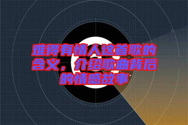 難得有情人這首歌的含義，介紹歌曲背后的情感故事