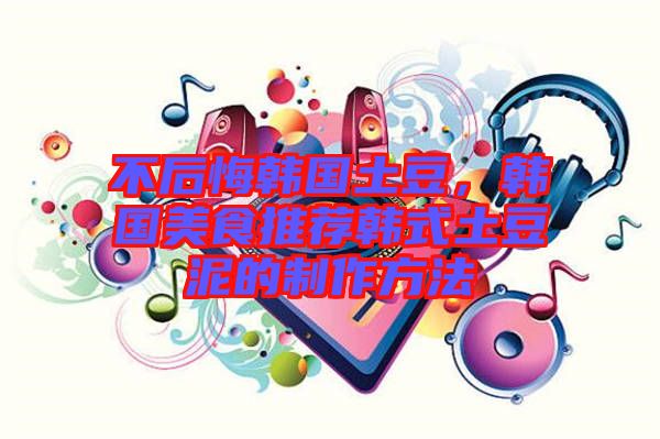 不后悔韓國(guó)土豆，韓國(guó)美食推薦韓式土豆泥的制作方法