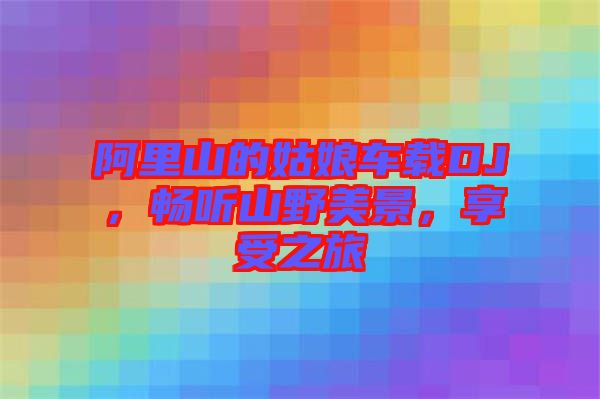 阿里山的姑娘車載DJ，暢聽(tīng)山野美景，享受之旅