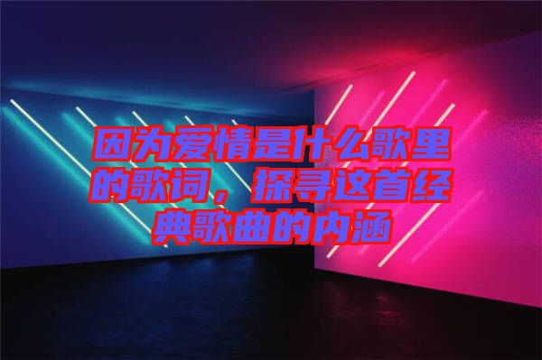 因?yàn)閻?ài)情是什么歌里的歌詞，探尋這首經(jīng)典歌曲的內(nèi)涵