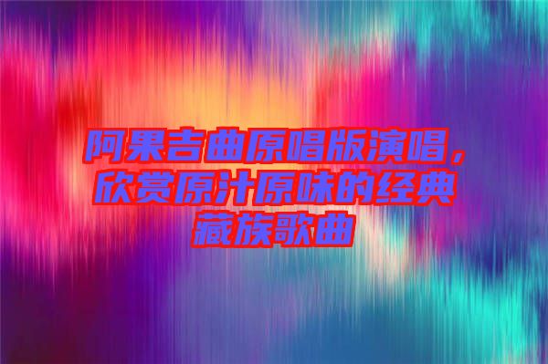 阿果吉曲原唱版演唱，欣賞原汁原味的經(jīng)典藏族歌曲