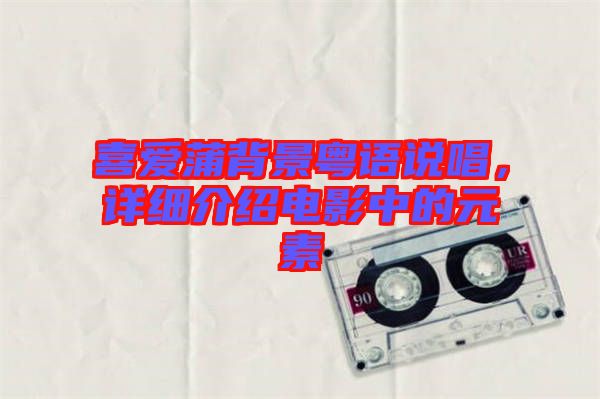 喜愛蒲背景粵語說唱，詳細介紹電影中的元素