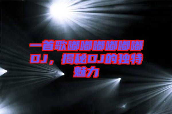 一首歌嘟嘟嘟嘟嘟嘟DJ，揭秘DJ的獨特魅力
