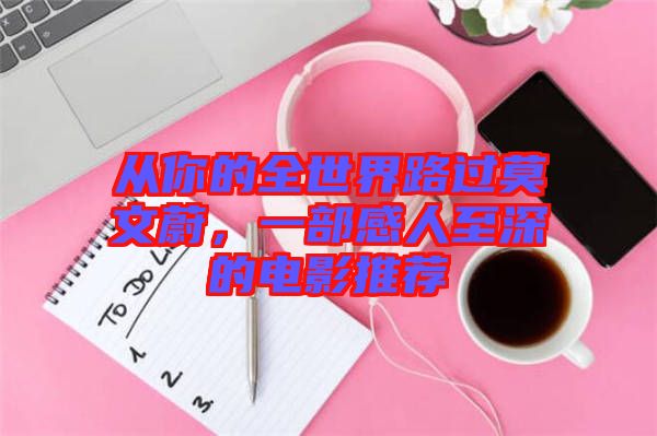 從你的全世界路過莫文蔚，一部感人至深的電影推薦