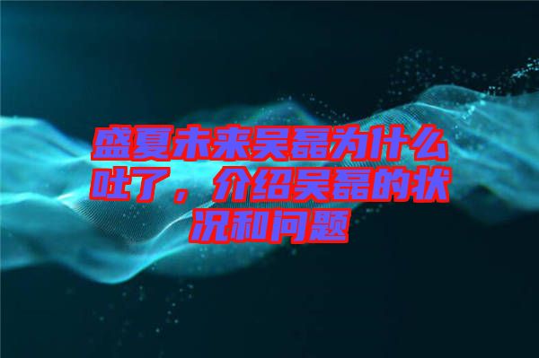 盛夏未來(lái)吳磊為什么吐了，介紹吳磊的狀況和問(wèn)題
