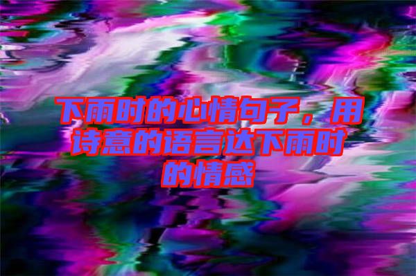 下雨時(shí)的心情句子，用詩(shī)意的語(yǔ)言達(dá)下雨時(shí)的情感