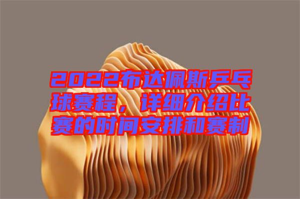 2022布達(dá)佩斯乒乓球賽程，詳細(xì)介紹比賽的時(shí)間安排和賽制