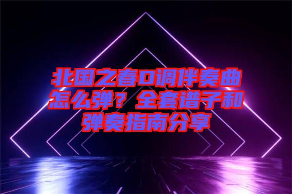 北國之春D調伴奏曲怎么彈？全套譜子和彈奏指南分享
