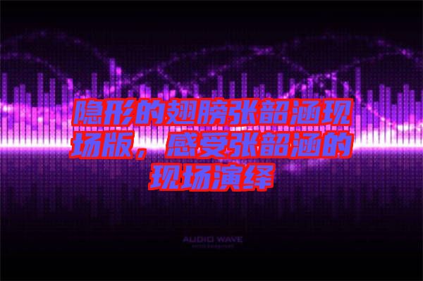 隱形的翅膀張韶涵現(xiàn)場版，感受張韶涵的現(xiàn)場演繹