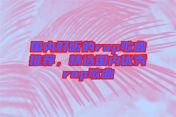國內(nèi)好聽的rap歌曲推薦，精選國內(nèi)優(yōu)秀rap歌曲