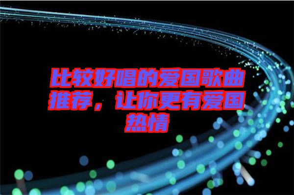 比較好唱的愛國(guó)歌曲推薦，讓你更有愛國(guó)熱情