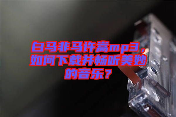 白馬非馬許嵩mp3，如何下載并暢聽美妙的音樂？