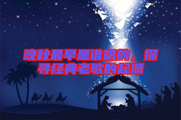 晚秋最早是誰(shuí)唱的，探尋經(jīng)典老歌的起源
