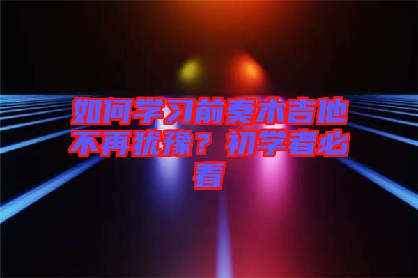 如何學(xué)習(xí)前奏木吉他不再猶豫？初學(xué)者必看