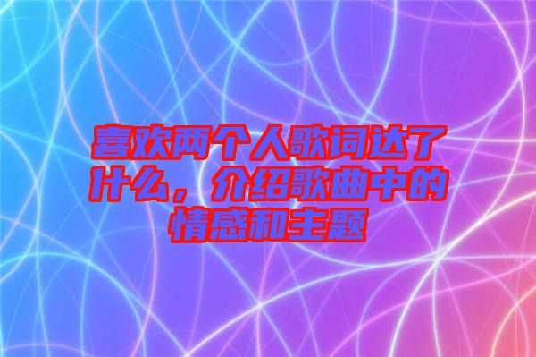喜歡兩個(gè)人歌詞達(dá)了什么，介紹歌曲中的情感和主題