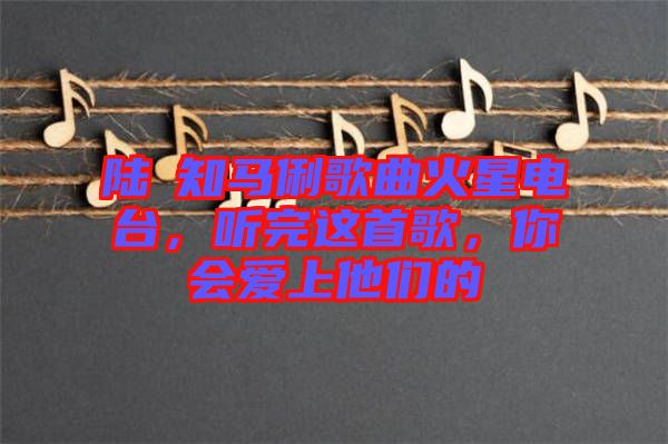 陸垚知馬俐歌曲火星電臺，聽完這首歌，你會愛上他們的