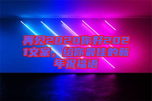 再見2020你好2021文案，給你最佳的新年祝福語