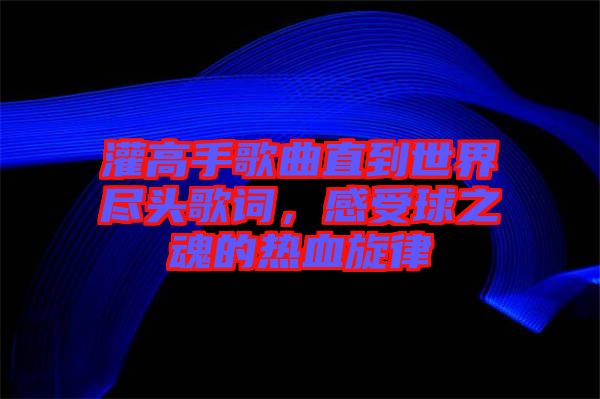 灌高手歌曲直到世界盡頭歌詞，感受球之魂的熱血旋律