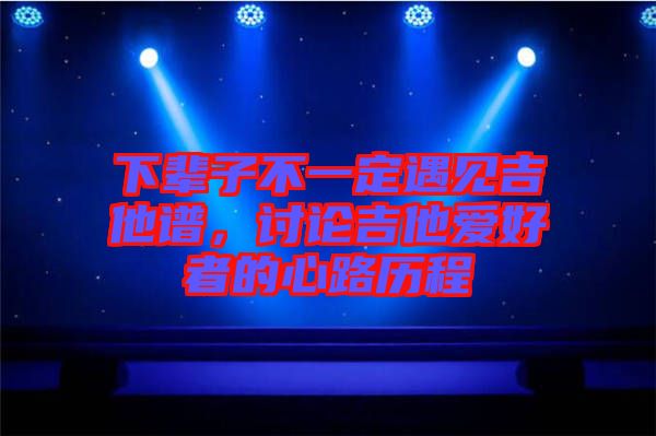 下輩子不一定遇見吉他譜，討論吉他愛好者的心路歷程