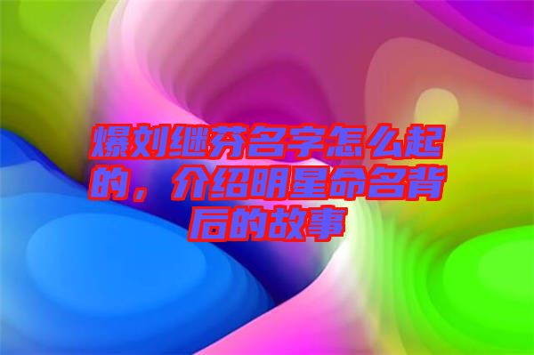 爆劉繼芬名字怎么起的，介紹明星命名背后的故事