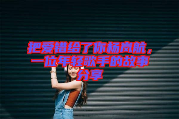 把愛錯(cuò)給了你楊嵐航，一位年輕歌手的故事分享