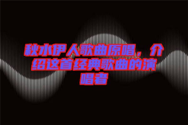 秋水伊人歌曲原唱，介紹這首經(jīng)典歌曲的演唱者