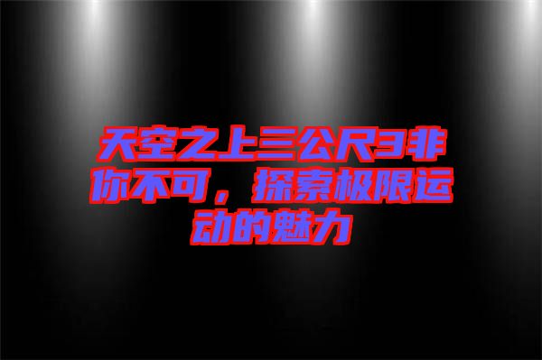 天空之上三公尺3非你不可，探索極限運(yùn)動(dòng)的魅力