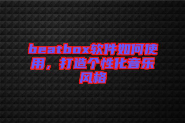 beatbox軟件如何使用，打造個(gè)性化音樂(lè)風(fēng)格