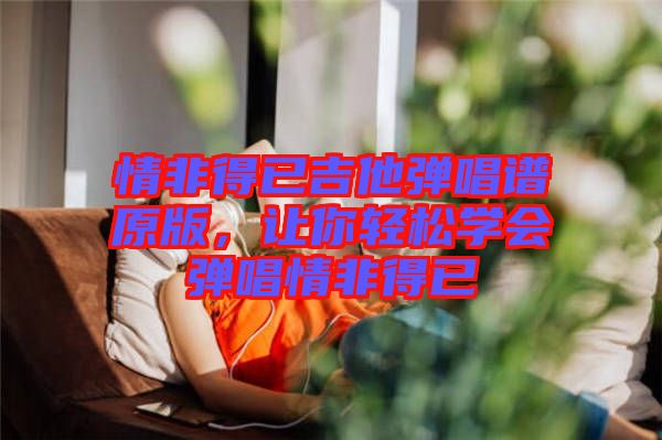 情非得已吉他彈唱譜原版，讓你輕松學(xué)會(huì)彈唱情非得已
