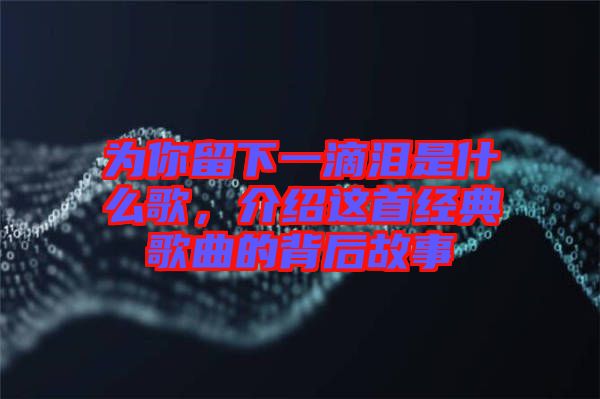為你留下一滴淚是什么歌，介紹這首經(jīng)典歌曲的背后故事