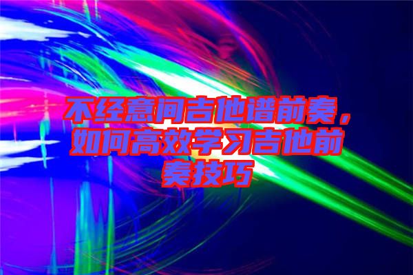 不經意間吉他譜前奏，如何高效學習吉他前奏技巧