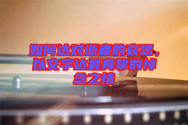 如何達對逝者的哀思，以文字達最真摯的悼念之情