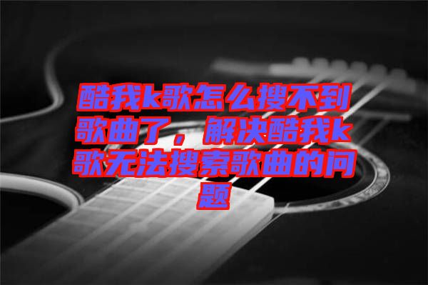 酷我k歌怎么搜不到歌曲了，解決酷我k歌無法搜索歌曲的問題