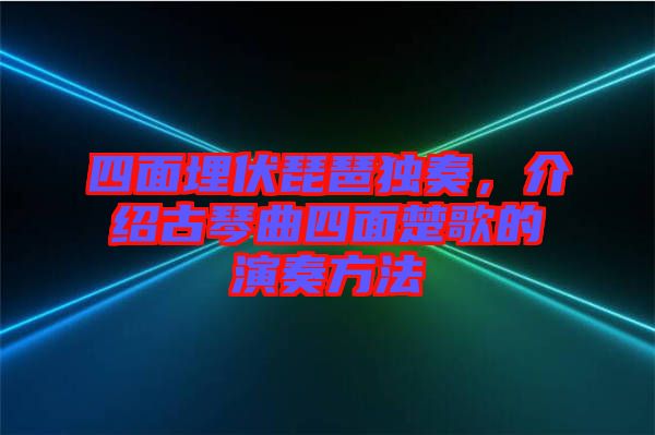 四面埋伏琵琶獨(dú)奏，介紹古琴曲四面楚歌的演奏方法