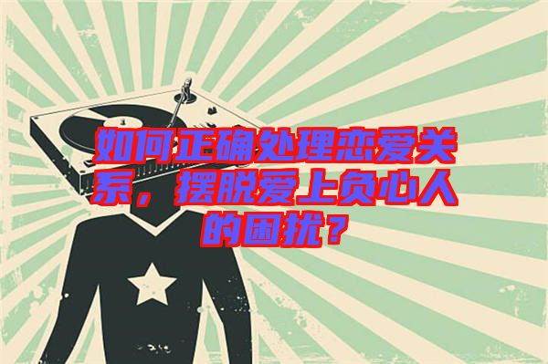 如何正確處理戀愛關(guān)系，擺脫愛上負(fù)心人的困擾？