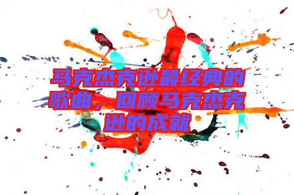 馬克杰克遜最經(jīng)典的歌曲，回顧馬克杰克遜的成就