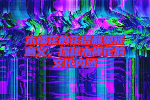 木槿花的花語和象征意義，探秘木槿花的文化內(nèi)涵