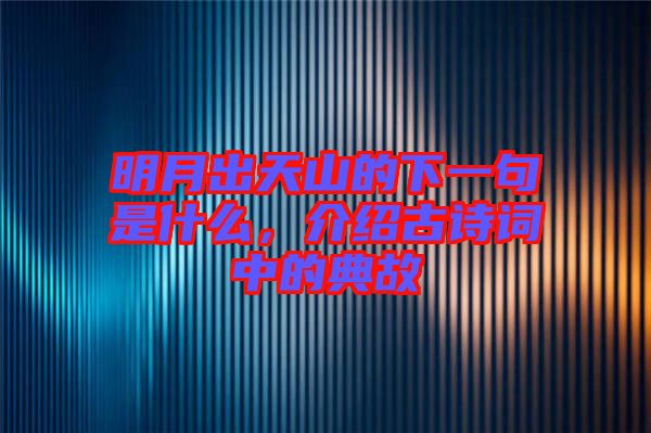 明月出天山的下一句是什么，介紹古詩詞中的典故