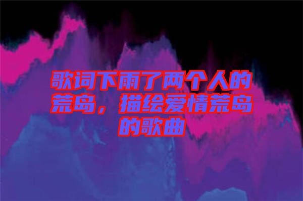歌詞下雨了兩個(gè)人的荒島，描繪愛(ài)情荒島的歌曲