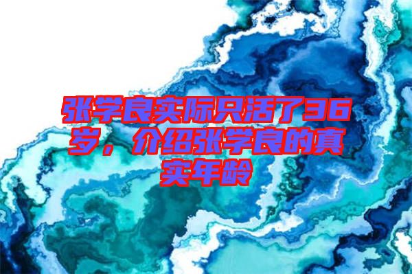張學(xué)良實際只活了36歲，介紹張學(xué)良的真實年齡