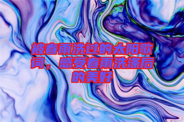 被春雨洗過的太陽歌詞，感受春雨洗滌后的美好