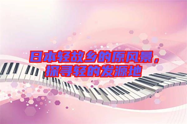 日本輕故鄉(xiāng)的原風(fēng)景，探尋輕的發(fā)源地