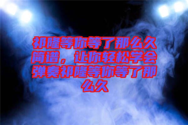 祁隆等你等了那么久簡(jiǎn)譜，讓你輕松學(xué)會(huì)彈奏祁隆等你等了那么久