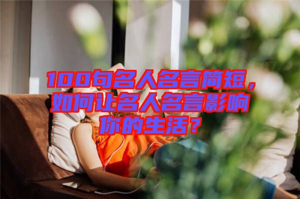 100句名人名言簡短，如何讓名人名言影響你的生活？