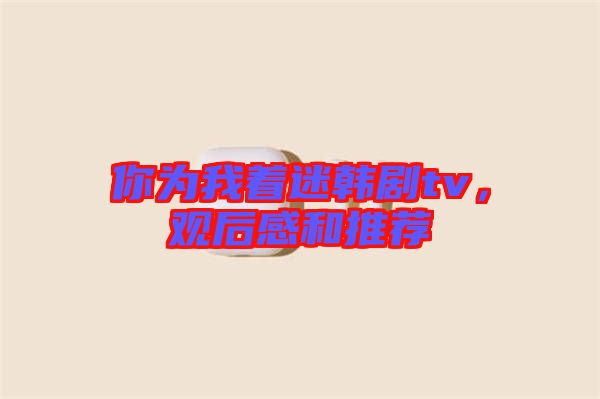 你為我著迷韓劇tv，觀后感和推薦