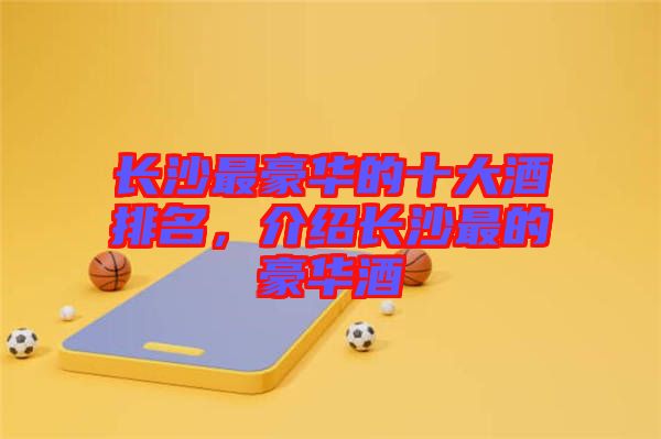 長(zhǎng)沙最豪華的十大酒排名，介紹長(zhǎng)沙最的豪華酒