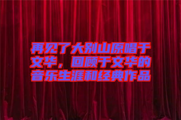 再見了大別山原唱于文華，回顧于文華的音樂生涯和經(jīng)典作品